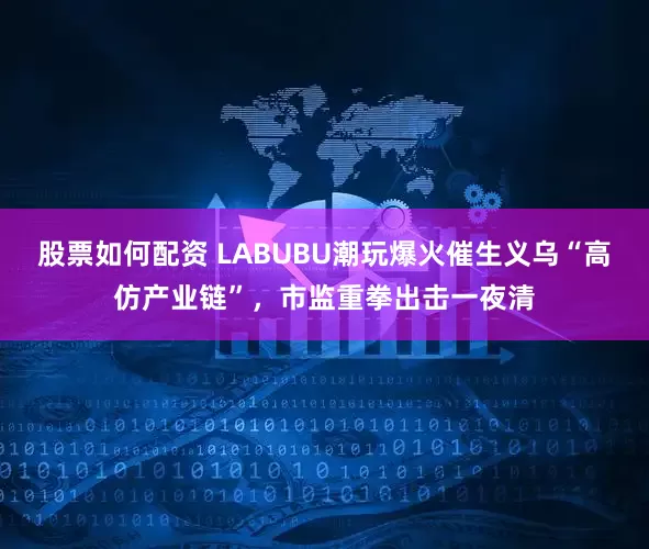 股票如何配资 LABUBU潮玩爆火催生义乌“高仿产业链”，市监重拳出击一夜清