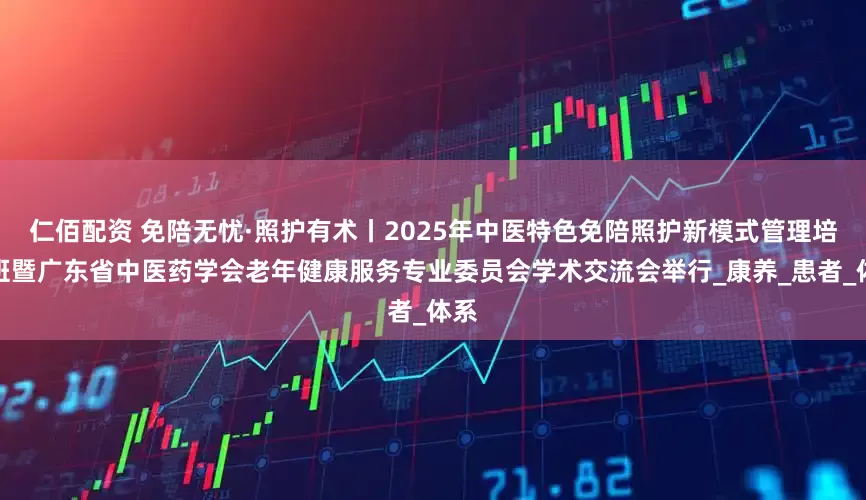 仁佰配资 免陪无忧·照护有术丨2025年中医特色免陪照护新模式管理培训班暨广东省中医药学会老年健康服务专业委员会学术交流会举行_康养_患者_体系