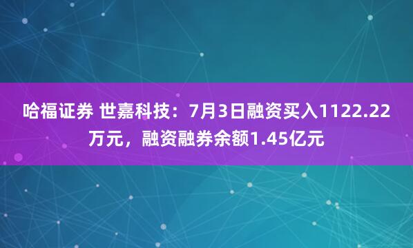 哈福证券 世嘉科技：7月3日融资买入1122.22万元，融资融券余额1.45亿元