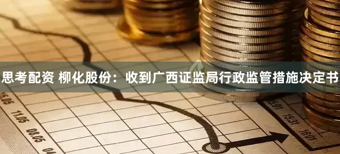 思考配资 柳化股份：收到广西证监局行政监管措施决定书