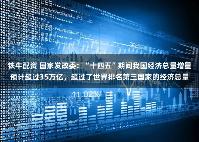铁牛配资 国家发改委：“十四五”期间我国经济总量增量预计超过35万亿，超过了世界排名第三国家的经济总量