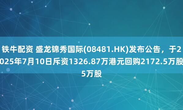 铁牛配资 盛龙锦秀国际(08481.HK)发布公告，于2025年7月10日斥资1326.87万港元回购2172.5万股