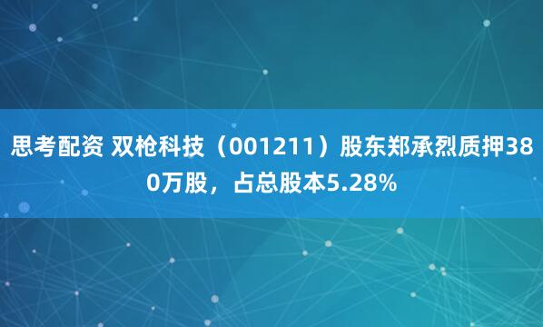 思考配资 双枪科技（001211）股东郑承烈质押380万股，占总股本5.28%