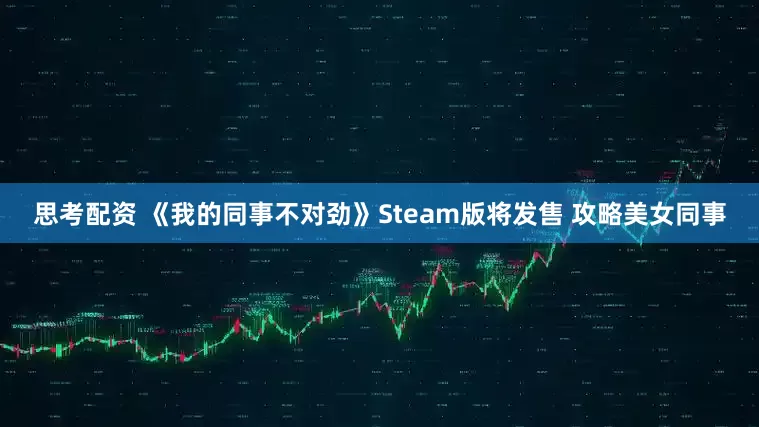 思考配资 《我的同事不对劲》Steam版将发售 攻略美女同事
