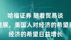 哈福证券 随着贸易谈判取得进展，美国人对经济的希望日益增长