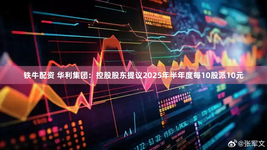 铁牛配资 华利集团：控股股东提议2025年半年度每10股派10元