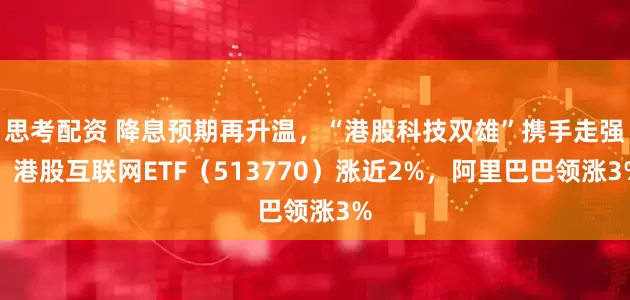 思考配资 降息预期再升温，“港股科技双雄”携手走强！港股互联网ETF（513770）涨近2%，阿里巴巴领涨3%