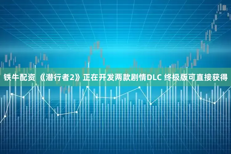 铁牛配资 《潜行者2》正在开发两款剧情DLC 终极版可直接获得