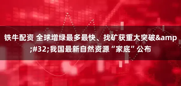 铁牛配资 全球增绿最多最快、找矿获重大突破 我国最新自然资源“家底”公布