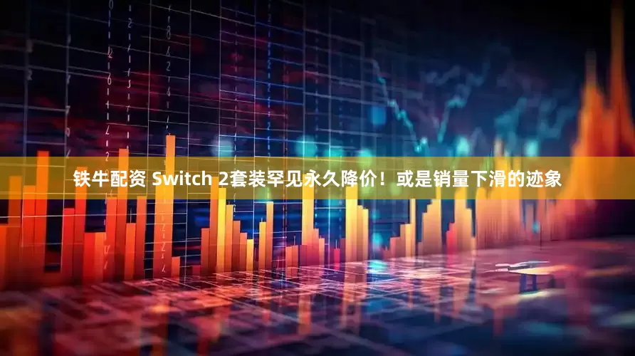 铁牛配资 Switch 2套装罕见永久降价！或是销量下滑的迹象