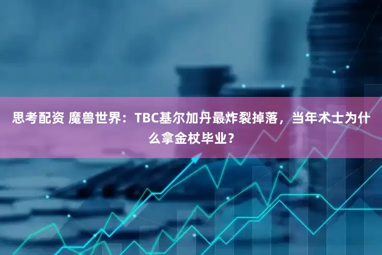 思考配资 魔兽世界：TBC基尔加丹最炸裂掉落，当年术士为什么拿金杖毕业？