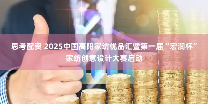 思考配资 2025中国高阳家纺优品汇暨第一届“宏润杯”家纺创意设计大赛启动