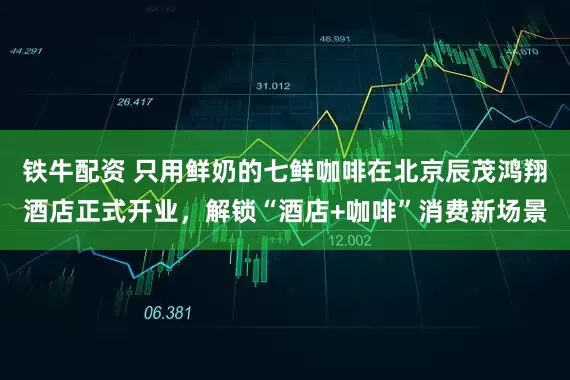 铁牛配资 只用鲜奶的七鲜咖啡在北京辰茂鸿翔酒店正式开业，解锁“酒店+咖啡”消费新场景