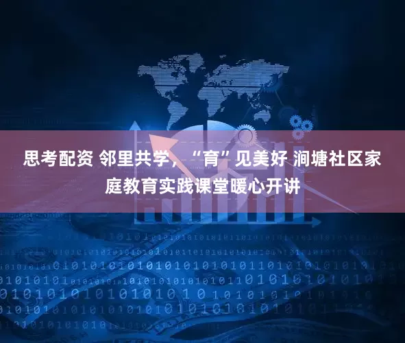 思考配资 邻里共学，“育”见美好 涧塘社区家庭教育实践课堂暖心开讲