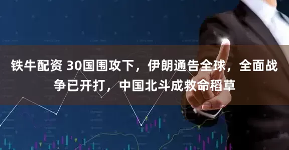 铁牛配资 30国围攻下,伊朗通告全球,全面战争已开打,中国北斗成救命稻草