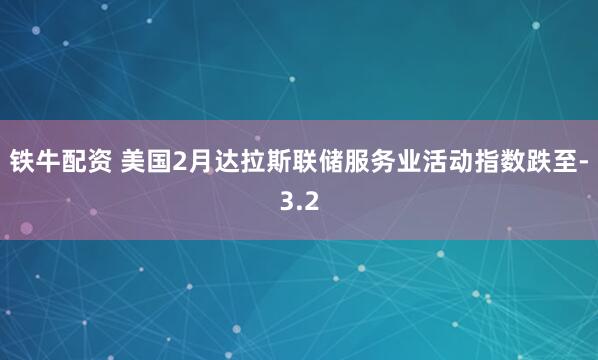 铁牛配资 美国2月达拉斯联储服务业活动指数跌至-3.2