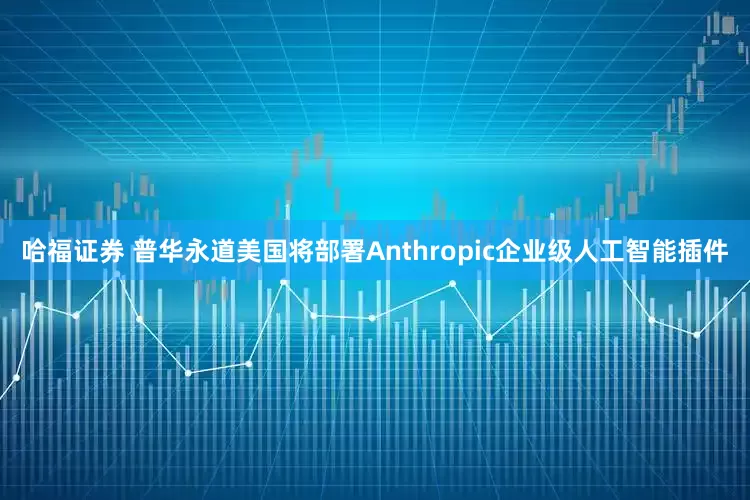 哈福证券 普华永道美国将部署Anthropic企业级人工智能插件
