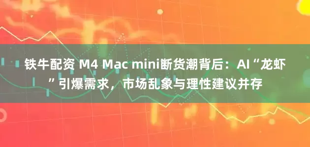 铁牛配资 M4 Mac mini断货潮背后：AI“龙虾”引爆需求，市场乱象与理性建议并存