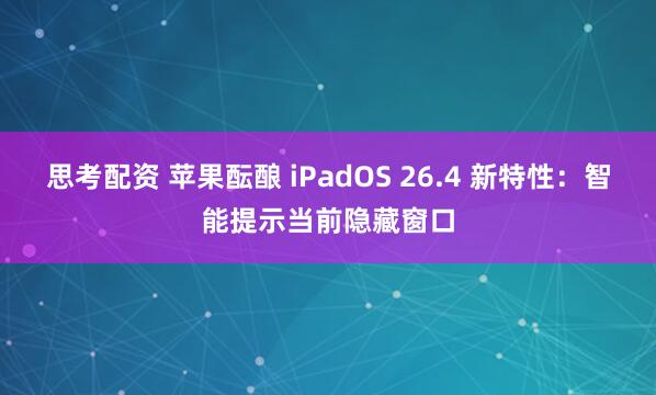 思考配资 苹果酝酿 iPadOS 26.4 新特性：智能提示当前隐藏窗口