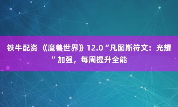铁牛配资 《魔兽世界》12.0“凡图斯符文：光耀”加强，每周提升全能