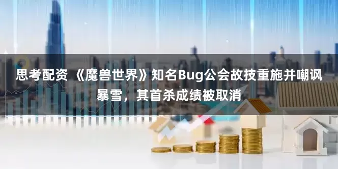 思考配资 《魔兽世界》知名Bug公会故技重施并嘲讽暴雪，其首杀成绩被取消