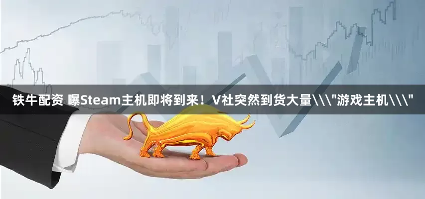 铁牛配资 曝Steam主机即将到来！V社突然到货大量\