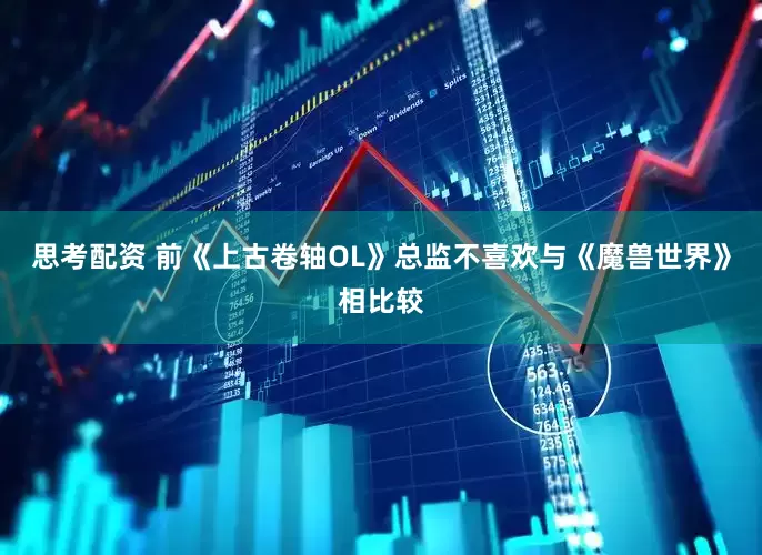 思考配资 前《上古卷轴OL》总监不喜欢与《魔兽世界》相比较