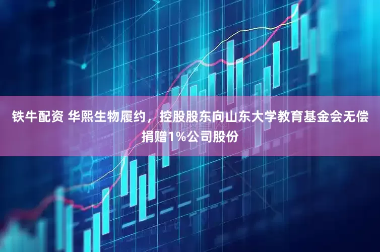 铁牛配资 华熙生物履约，控股股东向山东大学教育基金会无偿捐赠1%公司股份