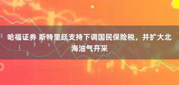 哈福证券 斯特里廷支持下调国民保险税,并扩大北海油气开采