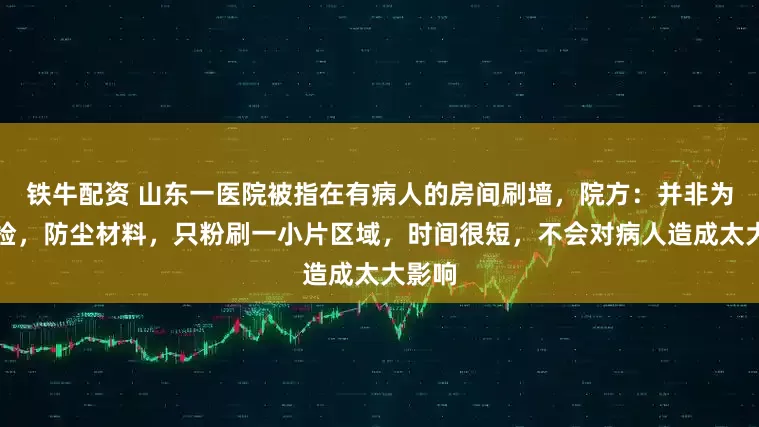 铁牛配资 山东一医院被指在有病人的房间刷墙,院方:并非为了迎检,防尘材料,只粉刷一小片区域,时间很短,不会对病人造成太大影响