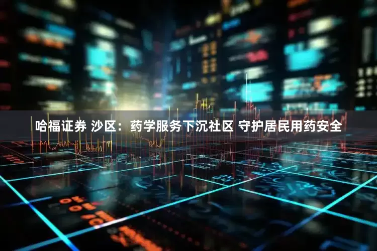 哈福证券 沙区:药学服务下沉社区 守护居民用药安全