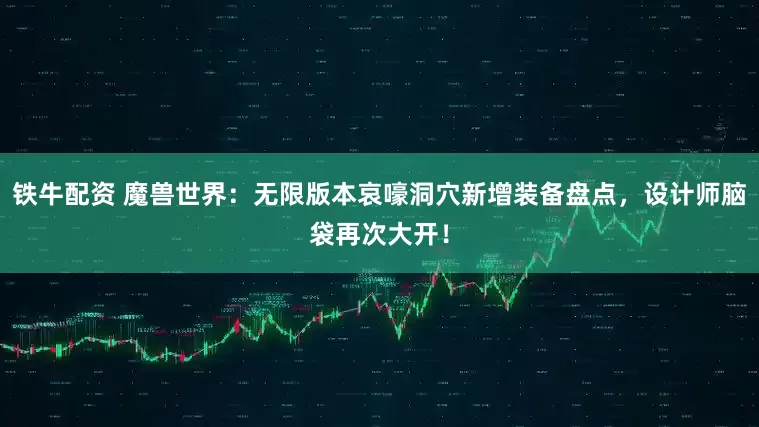 铁牛配资 魔兽世界：无限版本哀嚎洞穴新增装备盘点，设计师脑袋再次大开！